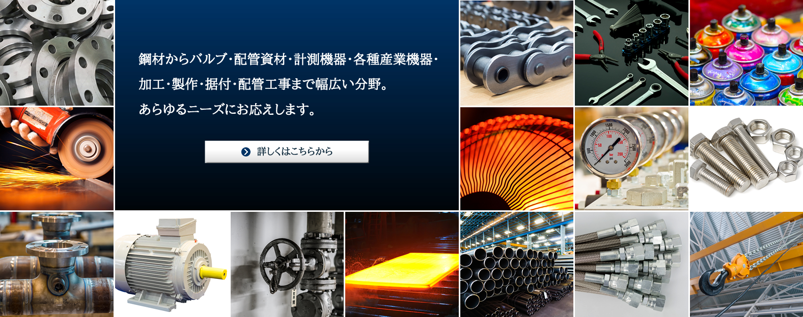 鋼材からバルブ・配管資材・計測機器・各種産業機器・加工・製作・据付・配管工事まで幅広い分野。あらゆるニーズにお応えします